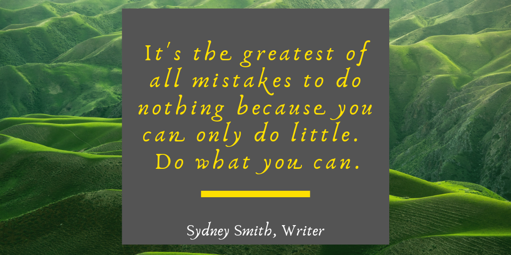 It's the greatest of all mistakes to do nothing because you can only do little. Do what you can. Quote from Sydney Smith.